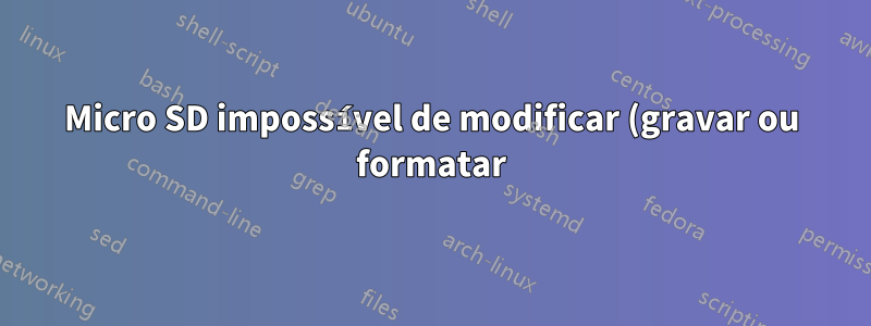 Micro SD impossível de modificar (gravar ou formatar)