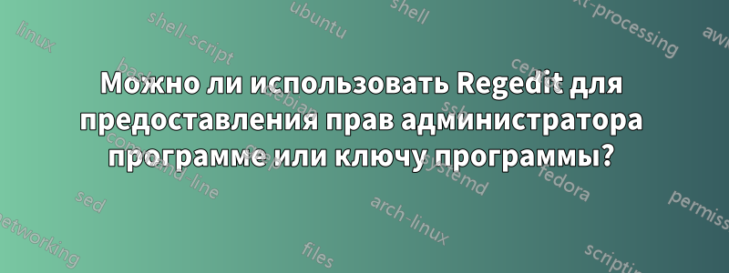 Можно ли использовать Regedit для предоставления прав администратора программе или ключу программы?