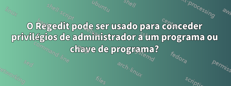 O Regedit pode ser usado para conceder privilégios de administrador a um programa ou chave de programa?