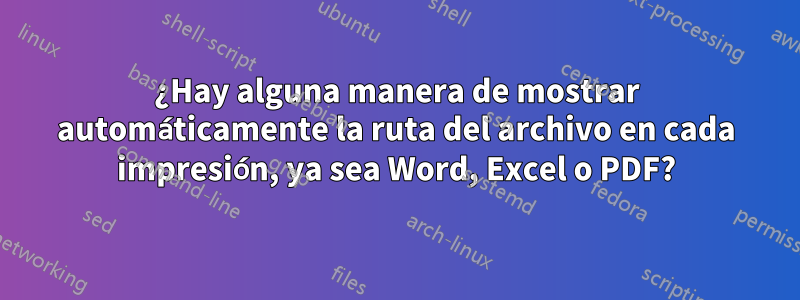 ¿Hay alguna manera de mostrar automáticamente la ruta del archivo en cada impresión, ya sea Word, Excel o PDF?