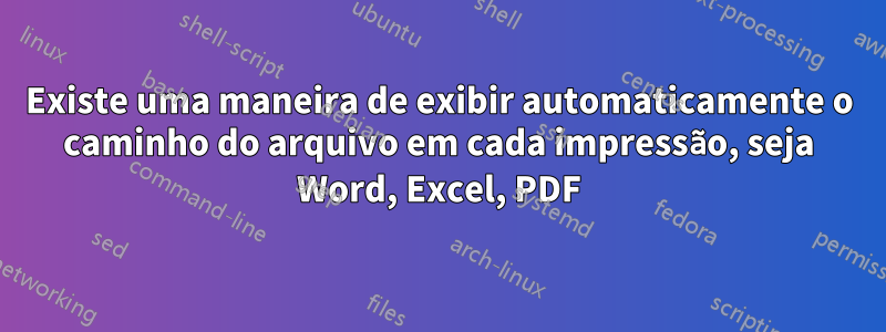 Existe uma maneira de exibir automaticamente o caminho do arquivo em cada impressão, seja Word, Excel, PDF