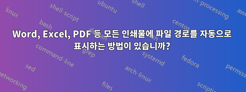 Word, Excel, PDF 등 모든 인쇄물에 파일 경로를 자동으로 표시하는 방법이 있습니까?