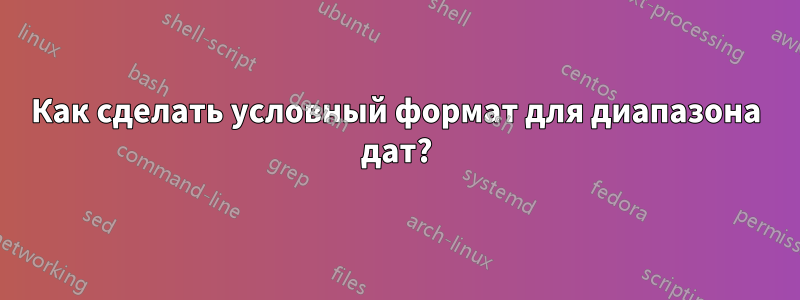 Как сделать условный формат для диапазона дат?