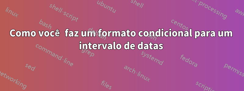 Como você faz um formato condicional para um intervalo de datas