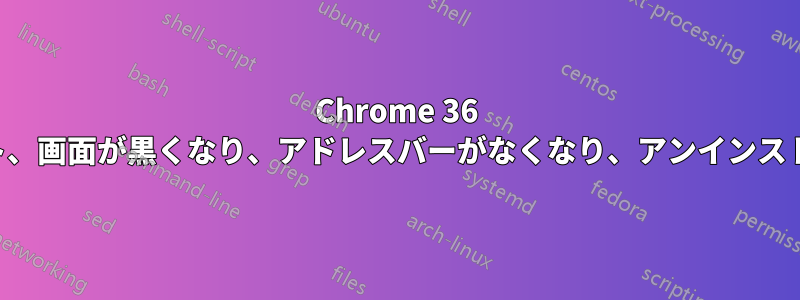 Chrome 36 にアップデート、画面が黒くなり、アドレスバーがなくなり、アンインストールできない