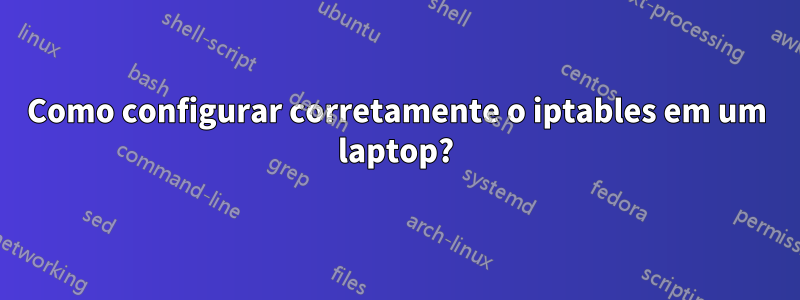 Como configurar corretamente o iptables em um laptop?