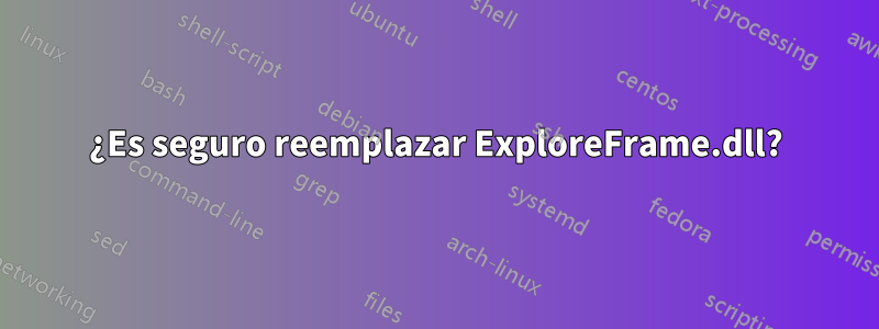 ¿Es seguro reemplazar ExploreFrame.dll?