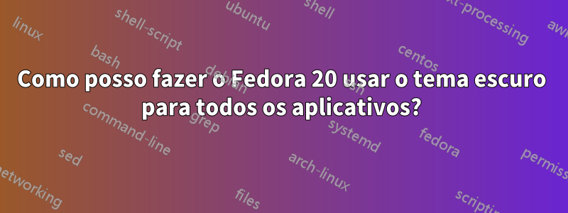 Como posso fazer o Fedora 20 usar o tema escuro para todos os aplicativos?