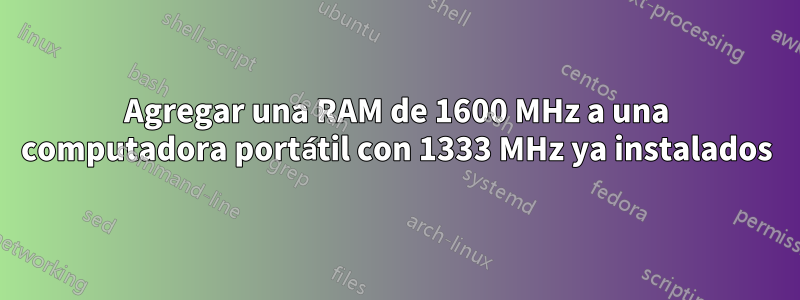 Agregar una RAM de 1600 MHz a una computadora portátil con 1333 MHz ya instalados