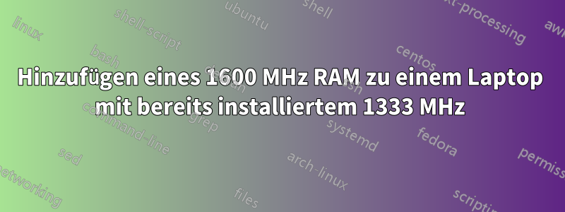 Hinzufügen eines 1600 MHz RAM zu einem Laptop mit bereits installiertem 1333 MHz