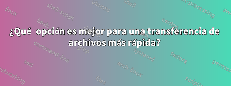 ¿Qué opción es mejor para una transferencia de archivos más rápida?