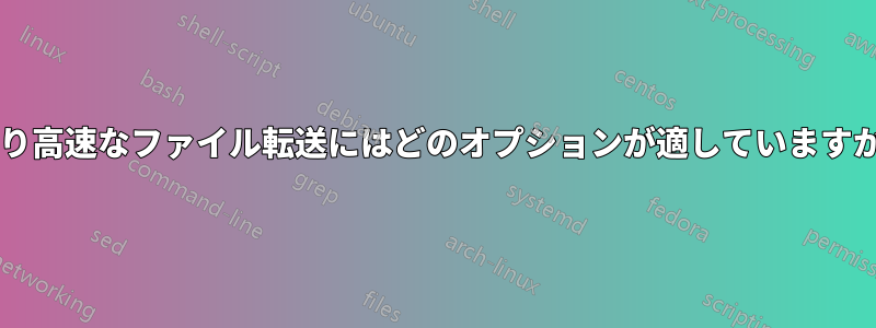 より高速なファイル転送にはどのオプションが適していますか?