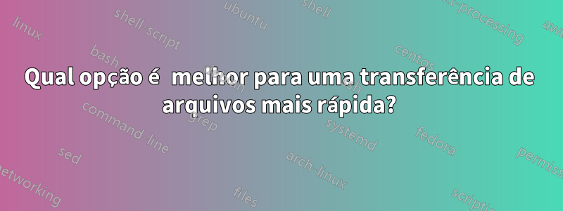 Qual opção é melhor para uma transferência de arquivos mais rápida?