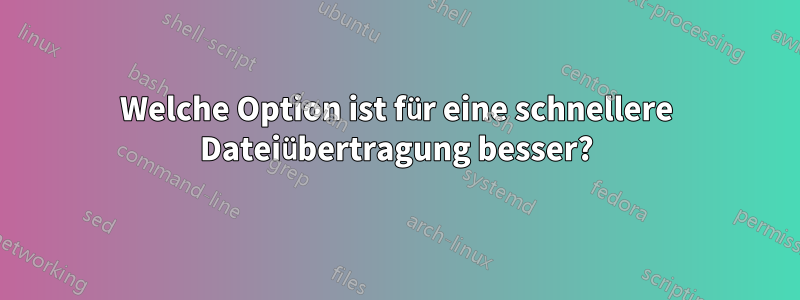 Welche Option ist für eine schnellere Dateiübertragung besser?