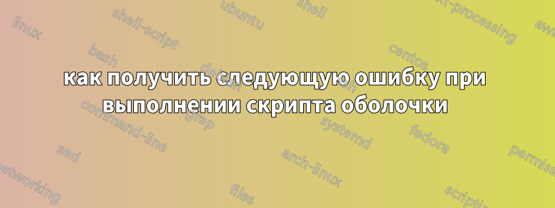 как получить следующую ошибку при выполнении скрипта оболочки