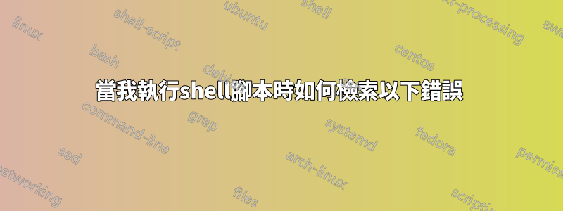 當我執行shell腳本時如何檢索以下錯誤