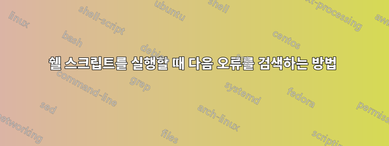 쉘 스크립트를 실행할 때 다음 오류를 검색하는 방법