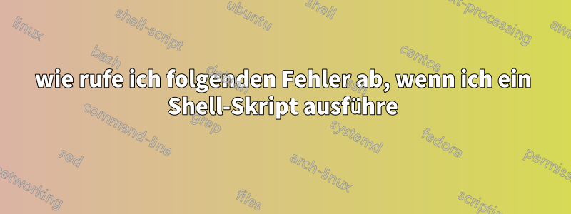 wie rufe ich folgenden Fehler ab, wenn ich ein Shell-Skript ausführe