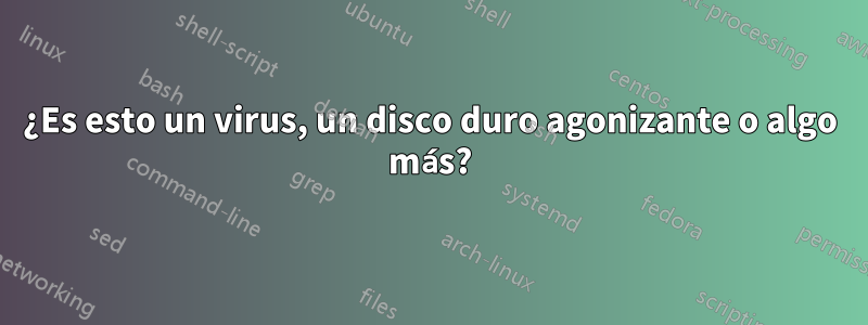 ¿Es esto un virus, un disco duro agonizante o algo más?