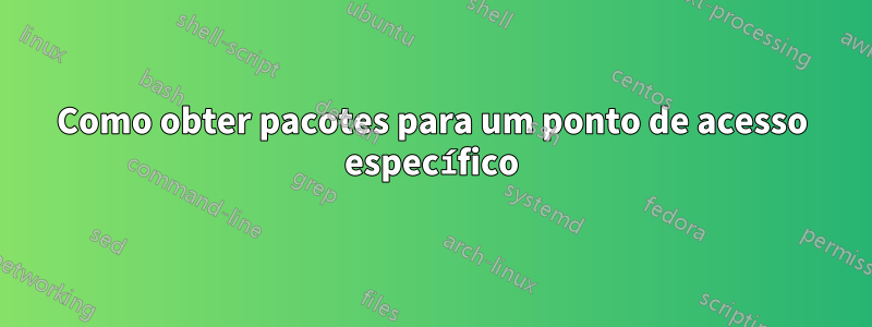 Como obter pacotes para um ponto de acesso específico