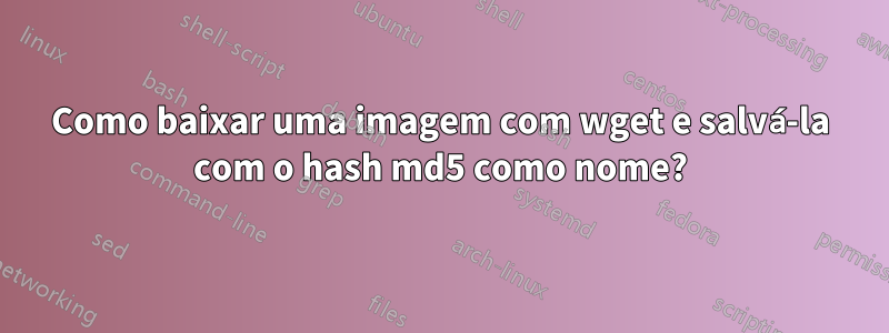 Como baixar uma imagem com wget e salvá-la com o hash md5 como nome?