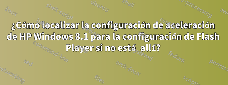 ¿Cómo localizar la configuración de aceleración de HP Windows 8.1 para la configuración de Flash Player si no está allí?