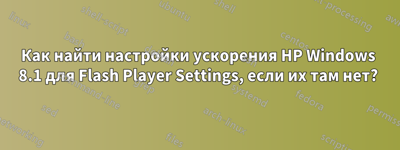 Как найти настройки ускорения HP Windows 8.1 для Flash Player Settings, если их там нет?