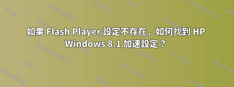 如果 Flash Player 設定不存在，如何找到 HP Windows 8.1 加速設定？