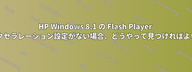 HP Windows 8.1 の Flash Player 設定のアクセラレーション設定がない場合、どうやって見つければよいですか?