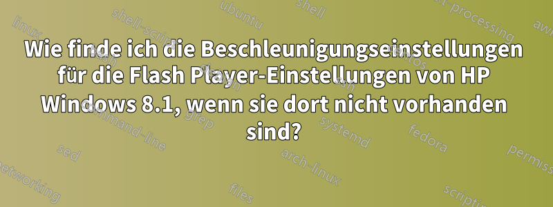 Wie finde ich die Beschleunigungseinstellungen für die Flash Player-Einstellungen von HP Windows 8.1, wenn sie dort nicht vorhanden sind?