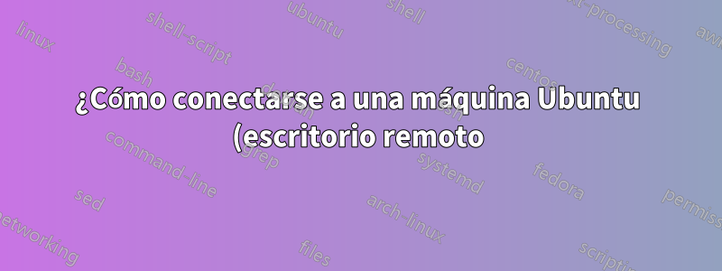¿Cómo conectarse a una máquina Ubuntu (escritorio remoto) desde una máquina Windows de forma remota?