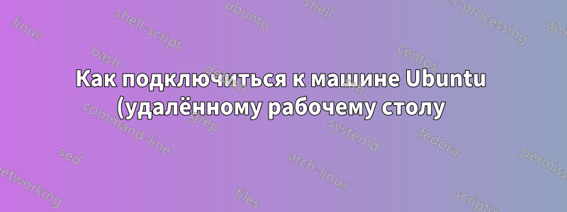 Как подключиться к машине Ubuntu (удалённому рабочему столу) с машины Windows удалённо?