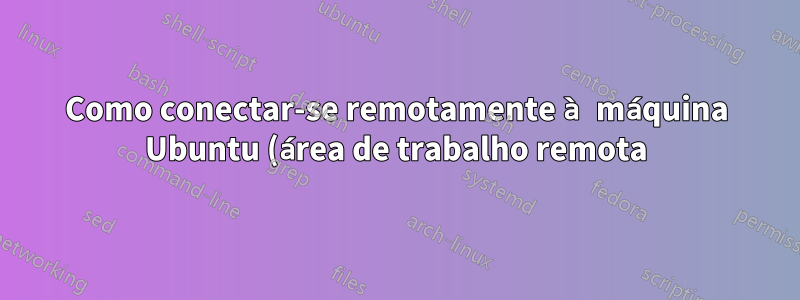 Como conectar-se remotamente à máquina Ubuntu (área de trabalho remota) a partir da máquina Windows?