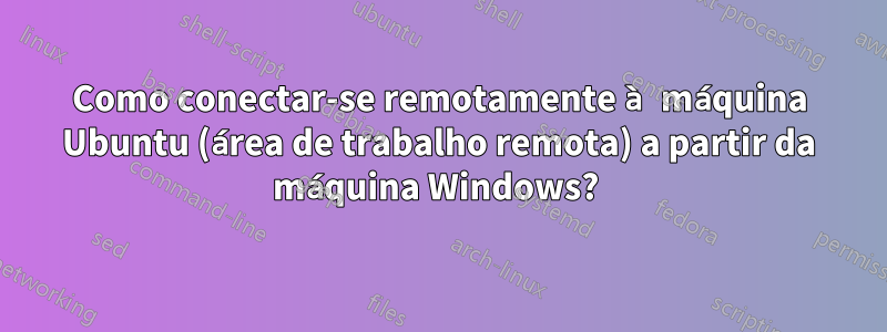 Como conectar-se remotamente à máquina Ubuntu (área de trabalho remota) a partir da máquina Windows? 