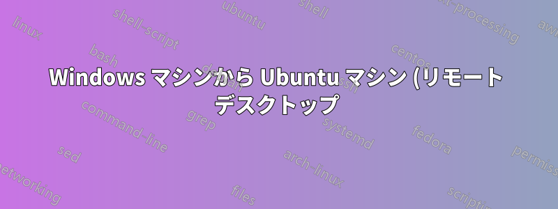 Windows マシンから Ubuntu マシン (リモート デスクトップ) にリモートで接続するにはどうすればよいですか?