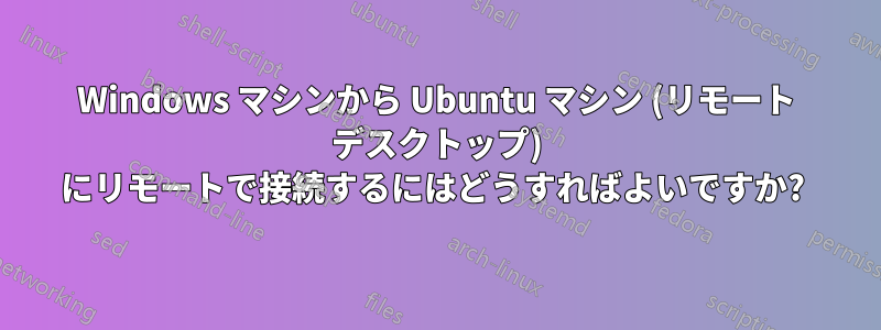 Windows マシンから Ubuntu マシン (リモート デスクトップ) にリモートで接続するにはどうすればよいですか? 