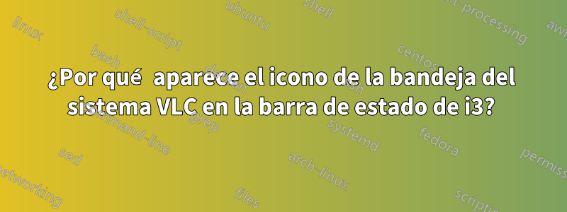 ¿Por qué aparece el icono de la bandeja del sistema VLC en la barra de estado de i3?