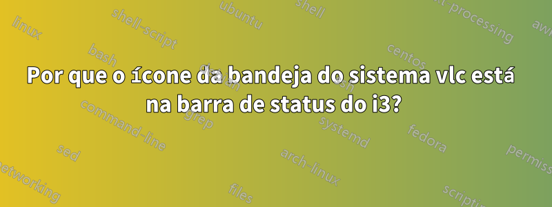 Por que o ícone da bandeja do sistema vlc está na barra de status do i3?