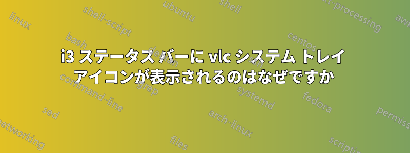 i3 ステータス バーに vlc システム トレイ アイコンが表示されるのはなぜですか