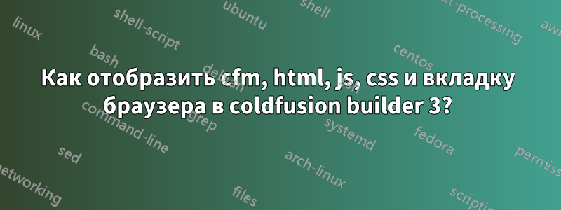 Как отобразить cfm, html, js, css и вкладку браузера в coldfusion builder 3?