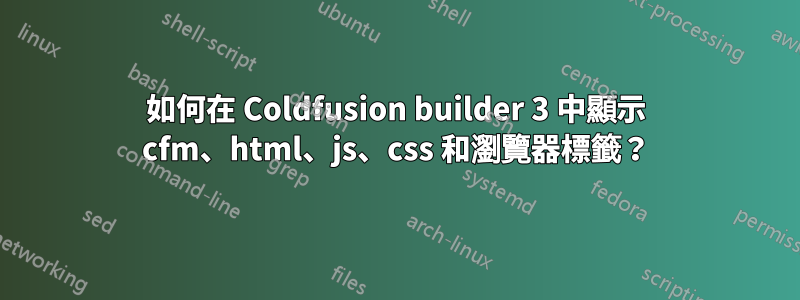 如何在 Coldfusion builder 3 中顯示 cfm、html、js、css 和瀏覽器標籤？