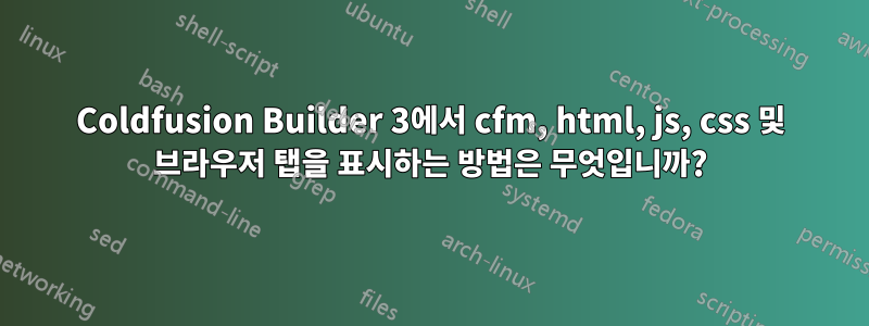 Coldfusion Builder 3에서 cfm, html, js, css 및 브라우저 탭을 표시하는 방법은 무엇입니까?