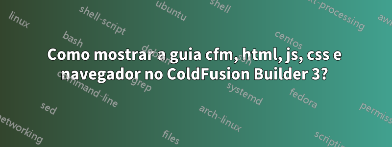 Como mostrar a guia cfm, html, js, css e navegador no ColdFusion Builder 3?