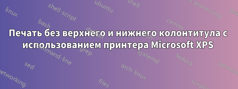 Печать без верхнего и нижнего колонтитула с использованием принтера Microsoft XPS