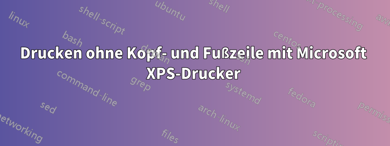 Drucken ohne Kopf- und Fußzeile mit Microsoft XPS-Drucker