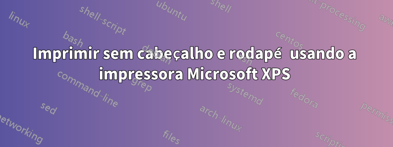 Imprimir sem cabeçalho e rodapé usando a impressora Microsoft XPS