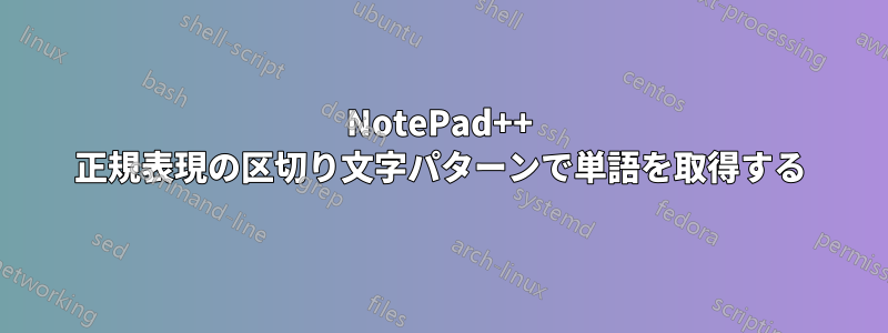 NotePad++ 正規表現の区切り文字パターンで単語を取得する