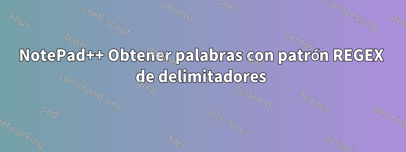 NotePad++ Obtener palabras con patrón REGEX de delimitadores