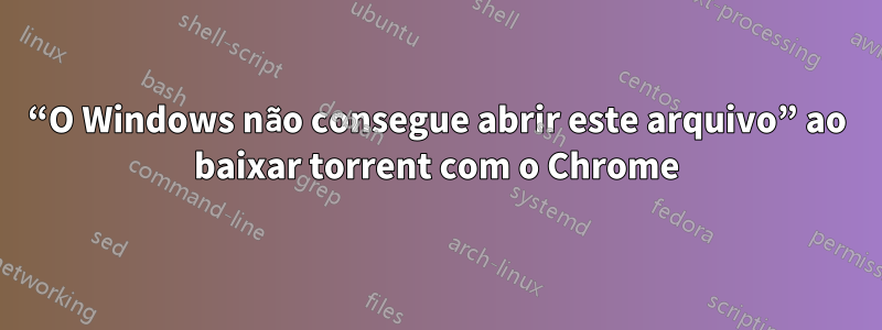 “O Windows não consegue abrir este arquivo” ao baixar torrent com o Chrome