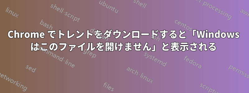 Chrome でトレントをダウンロードすると「Windows はこのファイルを開けません」と表示される